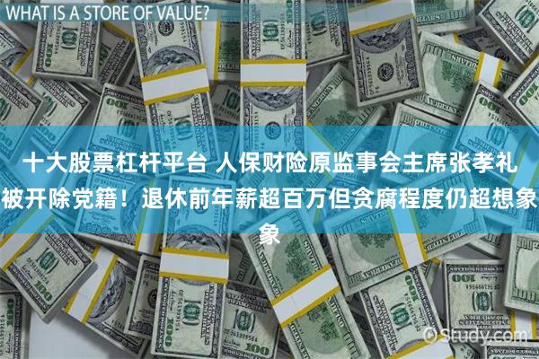 十大股票杠杆平台 人保财险原监事会主席张孝礼被开除党籍！退休前年薪超百万但贪腐程度仍超想象