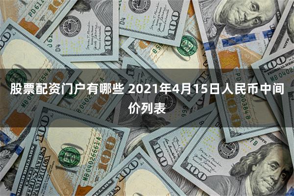 股票配资门户有哪些 2021年4月15日人民币中间价列表