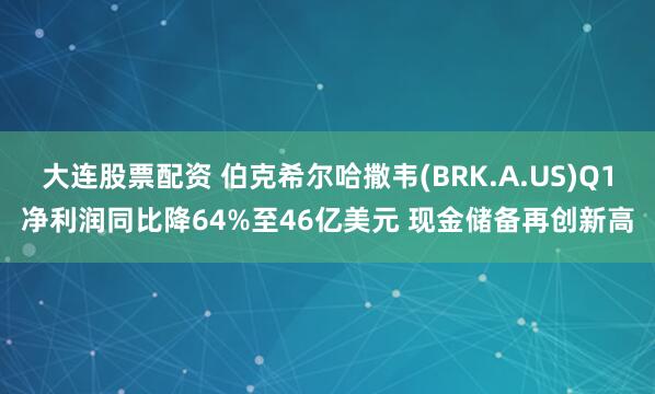 大连股票配资 伯克希尔哈撒韦(BRK.A.US)Q1净利润同比降64%至46亿美元 现金储备再创新高