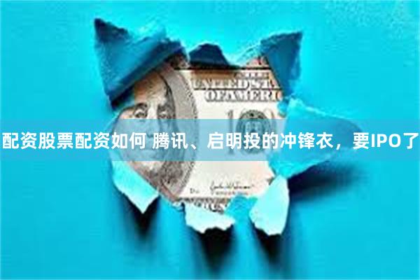 配资股票配资如何 腾讯、启明投的冲锋衣，要IPO了
