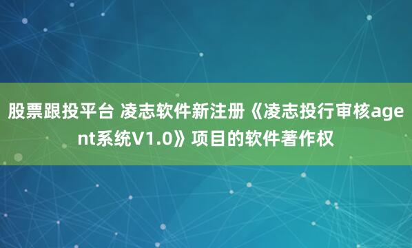 股票跟投平台 凌志软件新注册《凌志投行审核agent系统V1.0》项目的软件著作权