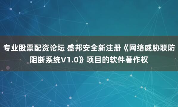 专业股票配资论坛 盛邦安全新注册《网络威胁联防阻断系统V1.0》项目的软件著作权