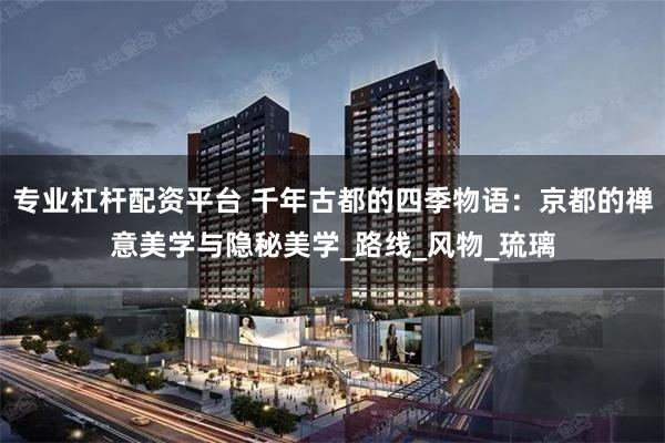 专业杠杆配资平台 千年古都的四季物语：京都的禅意美学与隐秘美学_路线_风物_琉璃