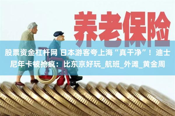 股票资金杠杆网 日本游客夸上海“真干净”！迪士尼年卡被抢疯：比东京好玩_航班_外滩_黄金周