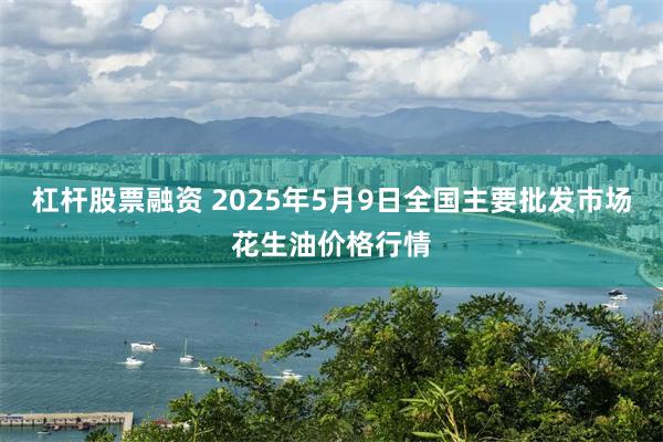 杠杆股票融资 2025年5月9日全国主要批发市场花生油价格行情