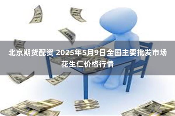 北京期货配资 2025年5月9日全国主要批发市场花生仁价格行情