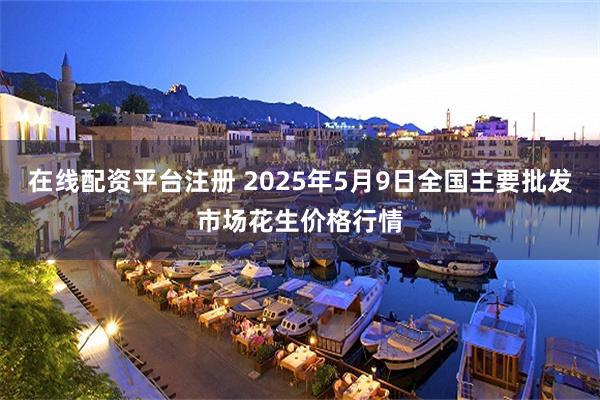 在线配资平台注册 2025年5月9日全国主要批发市场花生价格行情