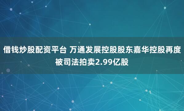 借钱炒股配资平台 万通发展控股股东嘉华控股再度被司法拍卖2.99亿股