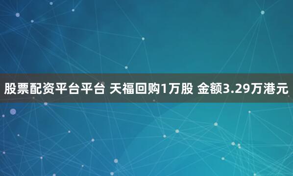股票配资平台平台 天福回购1万股 金额3.29万港元