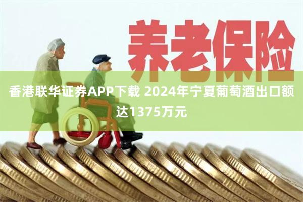 香港联华证券APP下载 2024年宁夏葡萄酒出口额达1375万元