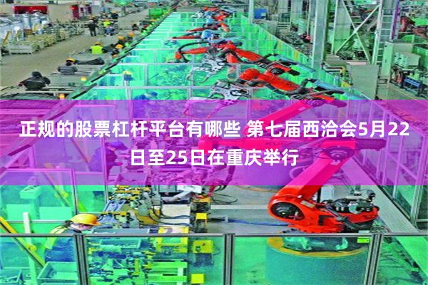 正规的股票杠杆平台有哪些 第七届西洽会5月22日至25日在重庆举行