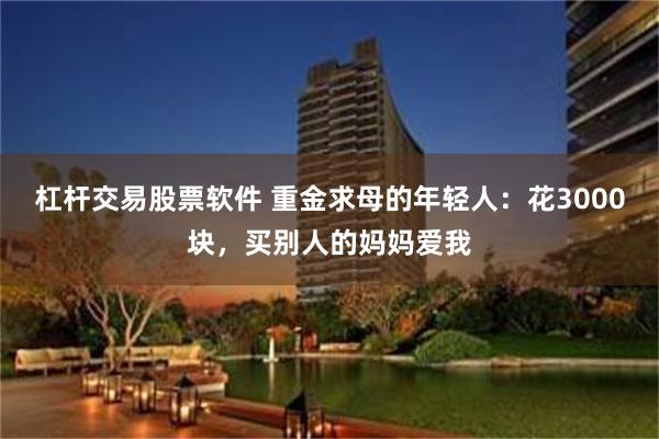 杠杆交易股票软件 重金求母的年轻人：花3000块，买别人的妈妈爱我