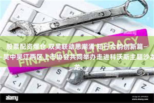股票配资爆仓 双吴联动思潮涌 知行合韵创新篇——吴中吴江两区上市协会共同举办走进科沃斯主题沙龙
