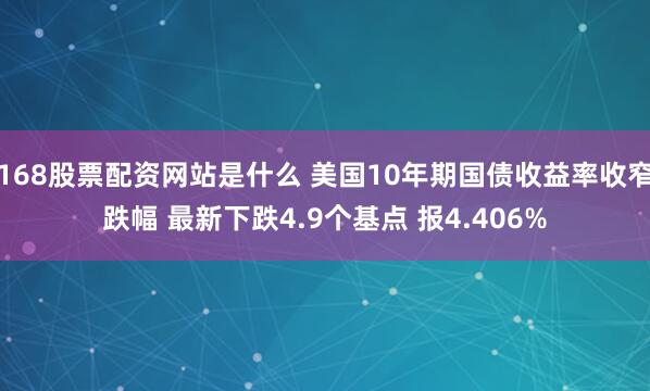 168股票配资网站是什么 美国10年期国债收益率收窄跌幅 最新下跌4.9个基点 报4.406%