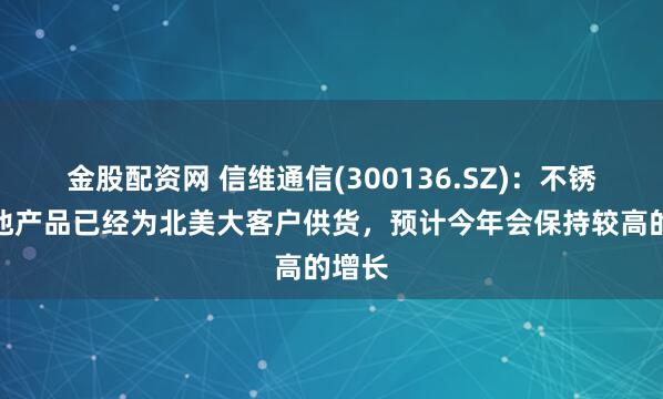 金股配资网 信维通信(300136.SZ)：不锈钢电池产品已经为北美大客户供货，预计今年会保持较高的增长