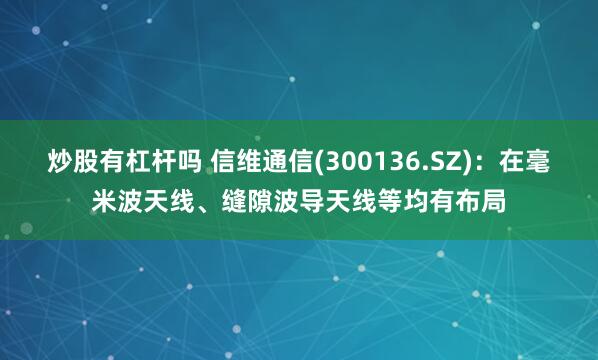 炒股有杠杆吗 信维通信(300136.SZ)：在毫米波天线、缝隙波导天线等均有布局