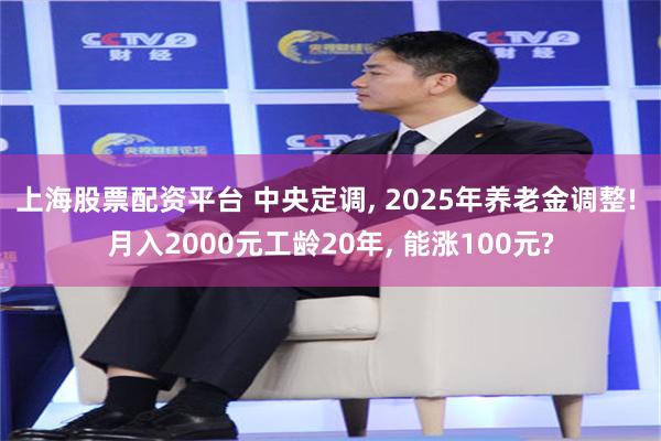 上海股票配资平台 中央定调, 2025年养老金调整! 月入2000元工龄20年, 能涨100元?