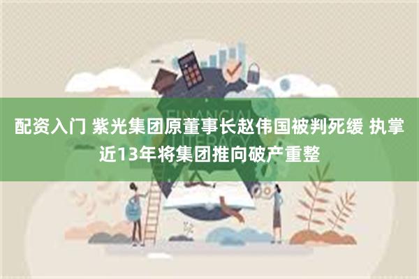 配资入门 紫光集团原董事长赵伟国被判死缓 执掌近13年将集团推向破产重整