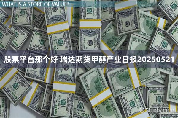 股票平台那个好 瑞达期货甲醇产业日报20250521