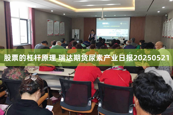 股票的杠杆原理 瑞达期货尿素产业日报20250521