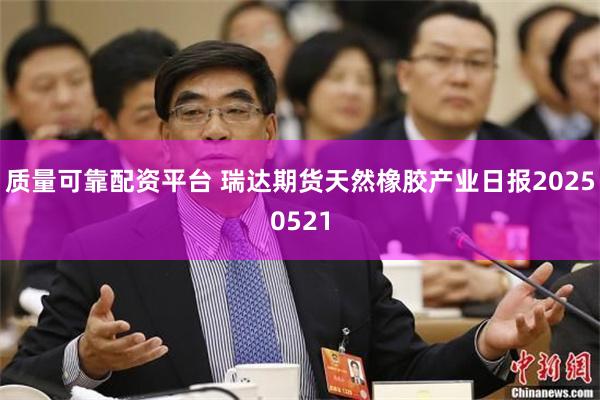 质量可靠配资平台 瑞达期货天然橡胶产业日报20250521