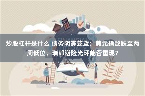 炒股杠杆是什么 债务阴霾笼罩：美元指数跌至两周低位，瑞郎避险光环能否重现？