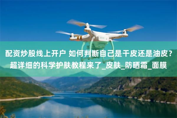 配资炒股线上开户 如何判断自己是干皮还是油皮？超详细的科学护肤教程来了_皮肤_防晒霜_面膜