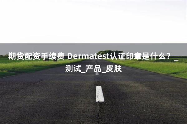 期货配资手续费 Dermatest认证印章是什么？_测试_产品_皮肤