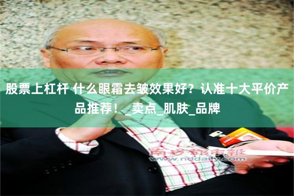 股票上杠杆 什么眼霜去皱效果好？认准十大平价产品推荐！_卖点_肌肤_品牌
