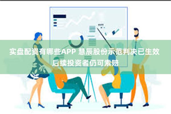 实盘配资有哪些APP 慧辰股份示范判决已生效 后续投资者仍可索赔