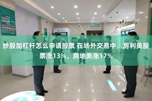 炒股加杠杆怎么申请股票 在场外交易中，房利美股票涨13%，房地美涨17%