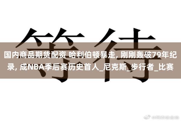 国内商品期货配资 哈利伯顿暴走, 刚刚轰破79年纪录, 成NBA季后赛历史首人_尼克斯_步行者_比赛