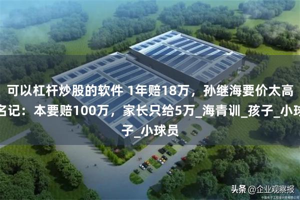 可以杠杆炒股的软件 1年赔18万，孙继海要价太高？名记：本要赔100万，家长只给5万_海青训_孩子_小球员