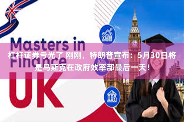 杠杆证券亏光了 刚刚，特朗普宣布：5月30日将是马斯克在政府效率部最后一天！