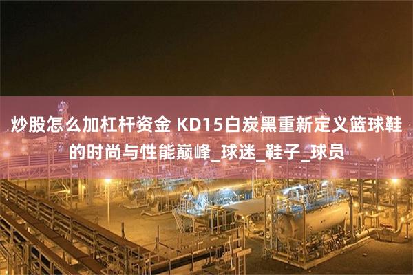 炒股怎么加杠杆资金 KD15白炭黑重新定义篮球鞋的时尚与性能巅峰_球迷_鞋子_球员