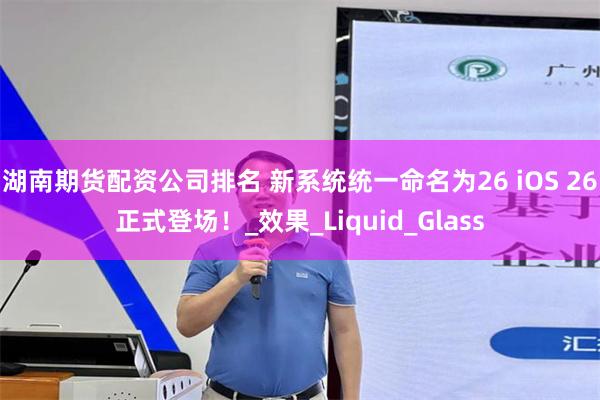 湖南期货配资公司排名 新系统统一命名为26 iOS 26正式登场！_效果_Liquid_Glass