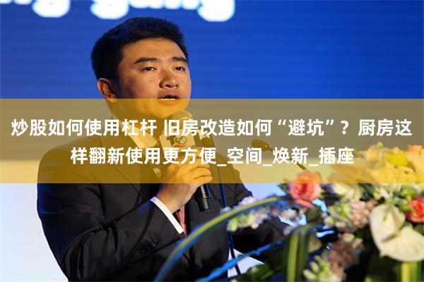 炒股如何使用杠杆 旧房改造如何“避坑”？厨房这样翻新使用更方便_空间_焕新_插座