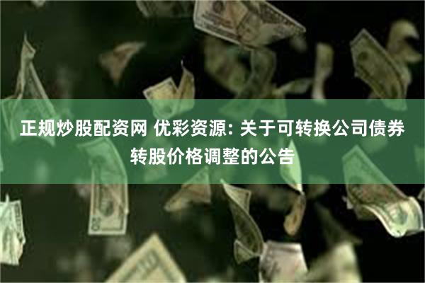 正规炒股配资网 优彩资源: 关于可转换公司债券转股价格调整的公告