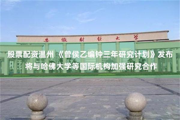 股票配资温州 《曾侯乙编钟三年研究计划》发布 将与哈佛大学等国际机构加强研究合作