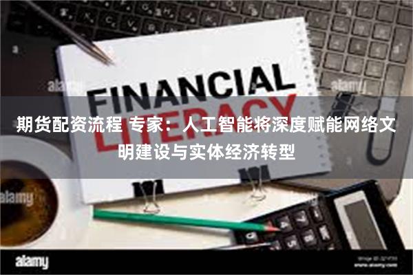 期货配资流程 专家：人工智能将深度赋能网络文明建设与实体经济转型