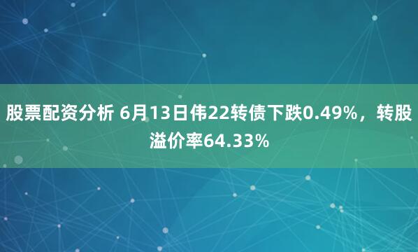 股票配资分析 6月13日伟22转债下跌0.49%，转股溢价率64.33%