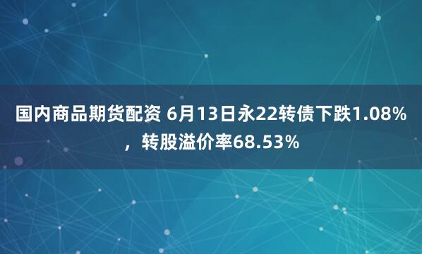 国内商品期货配资 6月13日永22转债下跌1.08%，转股溢价率68.53%