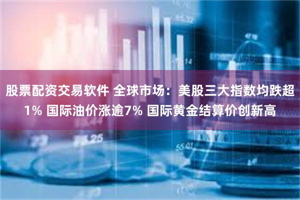 股票配资交易软件 全球市场：美股三大指数均跌超1% 国际油价涨逾7% 国际黄金结算价创新高