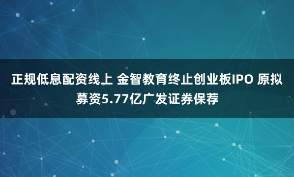 正规低息配资线上 金智教育终止创业板IPO 原拟募资5.77亿广发证券保荐
