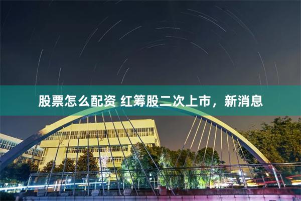 股票怎么配资 红筹股二次上市，新消息