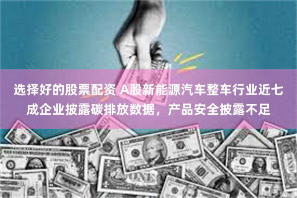 选择好的股票配资 A股新能源汽车整车行业近七成企业披露碳排放数据，产品安全披露不足
