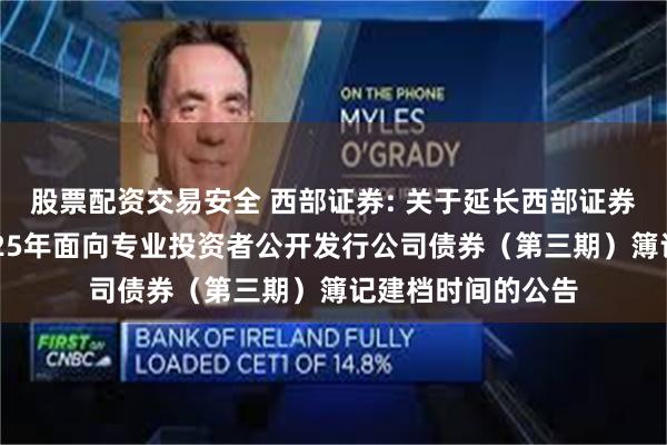 股票配资交易安全 西部证券: 关于延长西部证券股份有限公司2025年面向专业投资者公开发行公司债券(第三期)簿记建档时间的公告