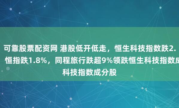 可靠股票配资网 港股低开低走，恒生科技指数跌2.01%，恒指跌1.8%，同程旅行跌超9%领跌恒生科技指数成分股