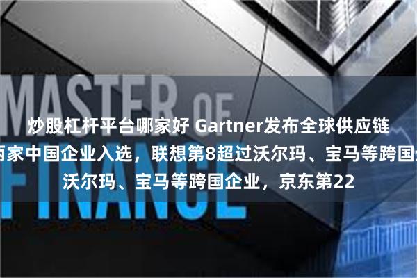 炒股杠杆平台哪家好 Gartner发布全球供应链Top 25排名：两家中国企业入选，联想第8超过沃尔玛、宝马等跨国企业，京东第22