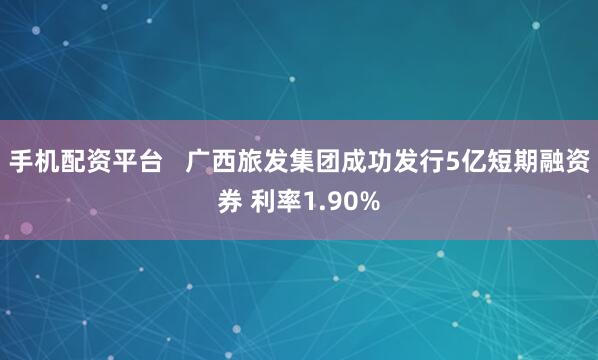 手机配资平台   广西旅发集团成功发行5亿短期融资券 利率1.90%